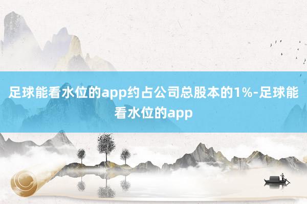 足球能看水位的app约占公司总股本的1%-足球能看水位的app
