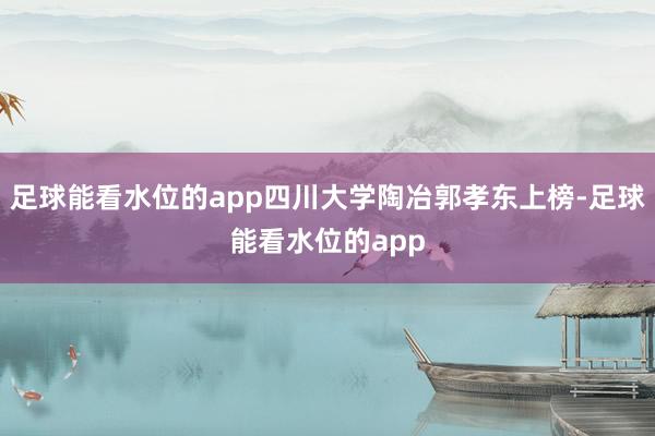 足球能看水位的app四川大学陶冶郭孝东上榜-足球能看水位的app