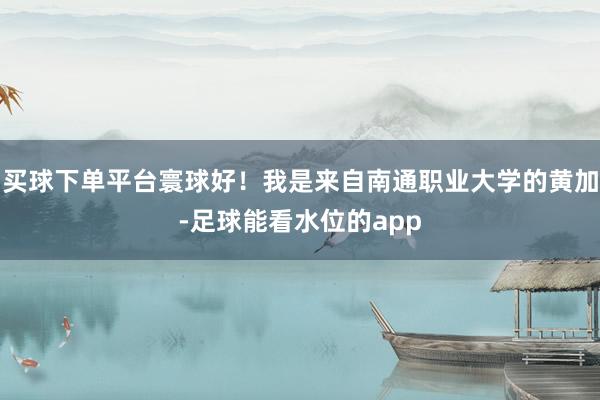买球下单平台寰球好！我是来自南通职业大学的黄加-足球能看水位的app