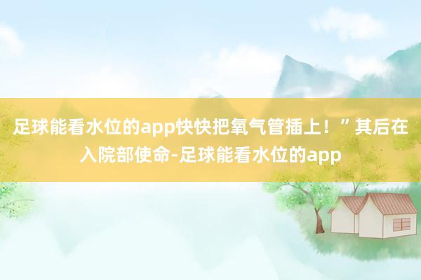 足球能看水位的app快快把氧气管插上！”其后在入院部使命-足球能看水位的app