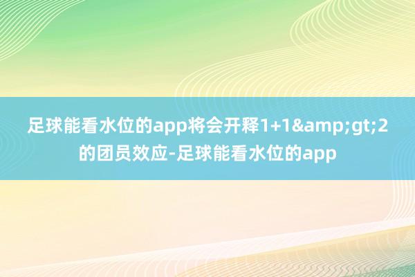 足球能看水位的app将会开释1+1&gt;2的团员效应-足球能看水位的app