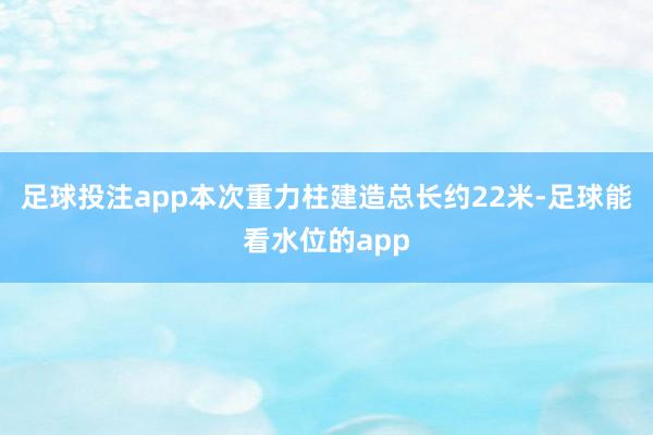 足球投注app本次重力柱建造总长约22米-足球能看水位的app