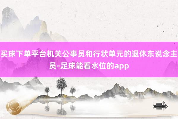 买球下单平台机关公事员和行状单元的退休东说念主员-足球能看水位的app