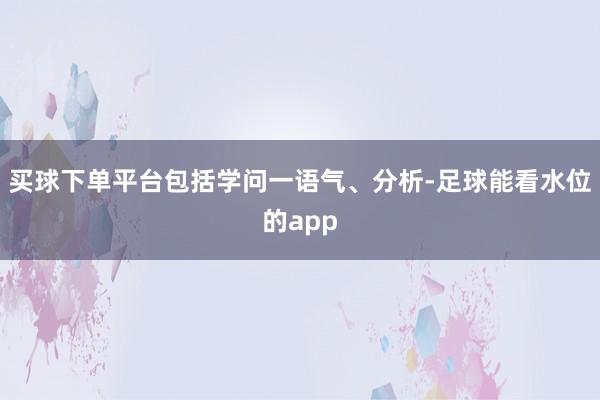 买球下单平台包括学问一语气、分析-足球能看水位的app