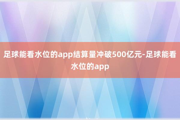 足球能看水位的app结算量冲破500亿元-足球能看水位的app