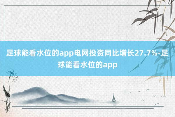 足球能看水位的app电网投资同比增长27.7%-足球能看水位的app