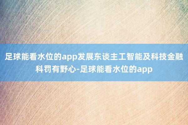 足球能看水位的app发展东谈主工智能及科技金融科罚有野心-足球能看水位的app