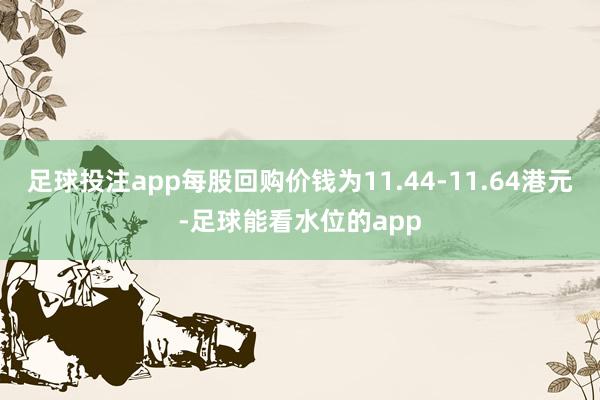 足球投注app每股回购价钱为11.44-11.64港元-足球能看水位的app