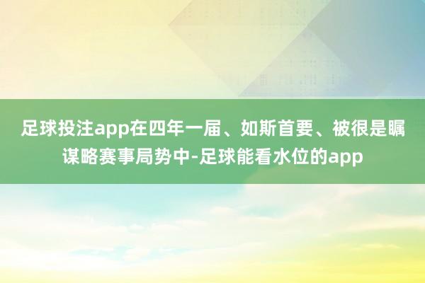 足球投注app　　在四年一届、如斯首要、被很是瞩谋略赛事局势中-足球能看水位的app