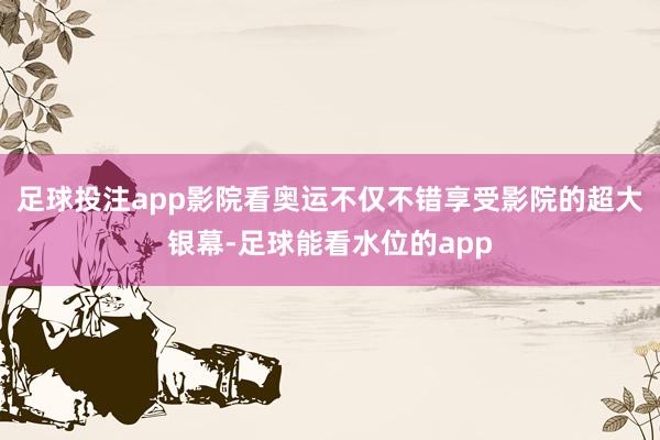 足球投注app影院看奥运不仅不错享受影院的超大银幕-足球能看水位的app