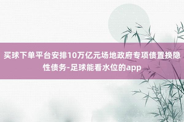 买球下单平台安排10万亿元场地政府专项债置换隐性债务-足球能看水位的app
