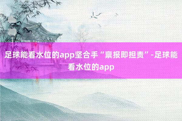 足球能看水位的app坚合手“禀报即担责”-足球能看水位的app