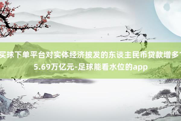 买球下单平台对实体经济披发的东谈主民币贷款增多15.69万亿元-足球能看水位的app