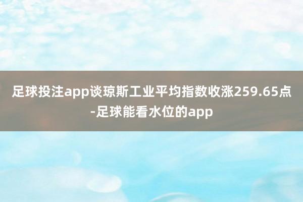 足球投注app谈琼斯工业平均指数收涨259.65点-足球能看水位的app