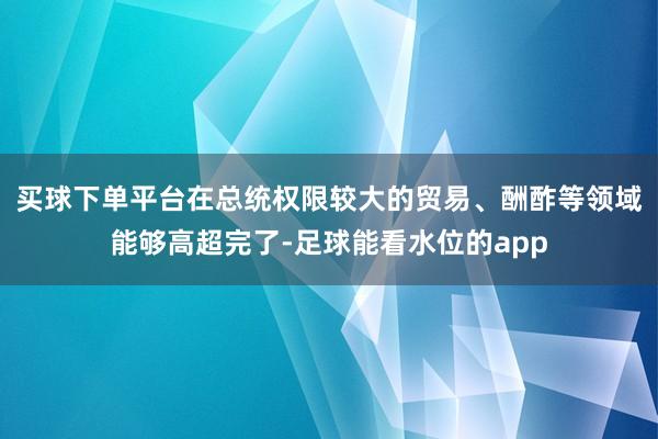 买球下单平台在总统权限较大的贸易、酬酢等领域能够高超完了-足球能看水位的app