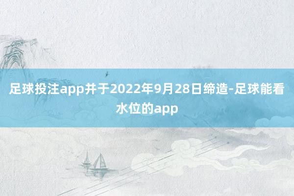 足球投注app并于2022年9月28日缔造-足球能看水位的app