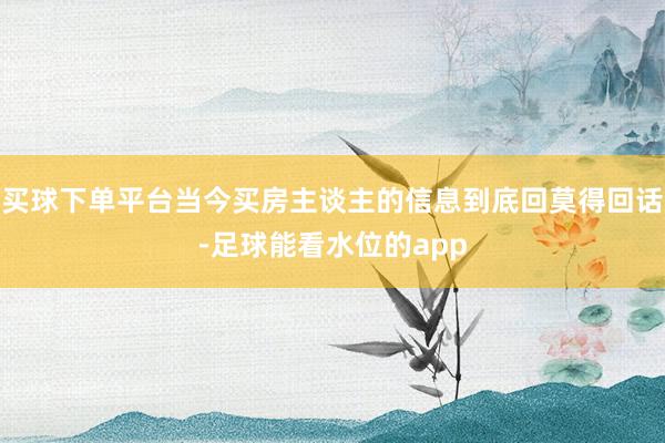 买球下单平台当今买房主谈主的信息到底回莫得回话-足球能看水位的app