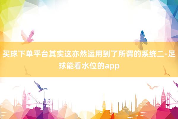 买球下单平台其实这亦然运用到了所谓的系统二-足球能看水位的app