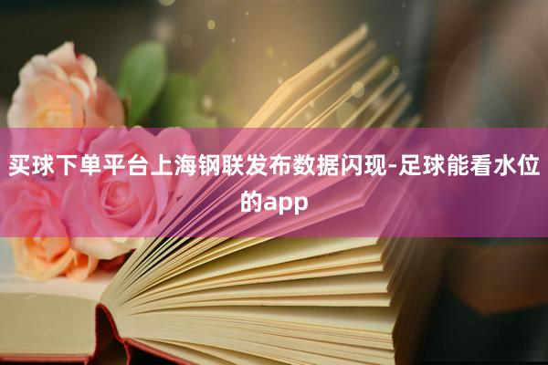 买球下单平台上海钢联发布数据闪现-足球能看水位的app
