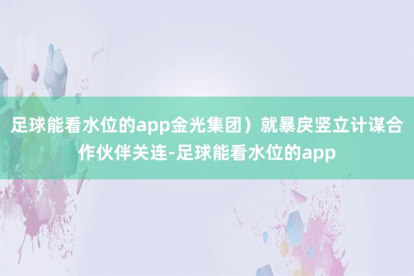 足球能看水位的app金光集团）就暴戾竖立计谋合作伙伴关连-足球能看水位的app