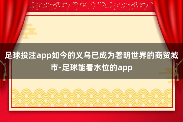 足球投注app如今的义乌已成为著明世界的商贸城市-足球能看水位的app
