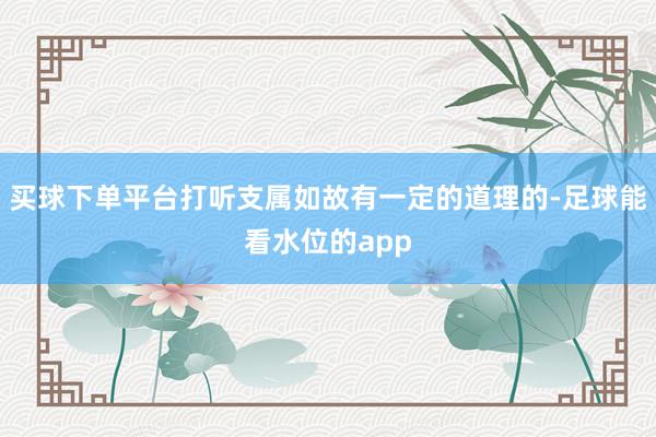 买球下单平台打听支属如故有一定的道理的-足球能看水位的app