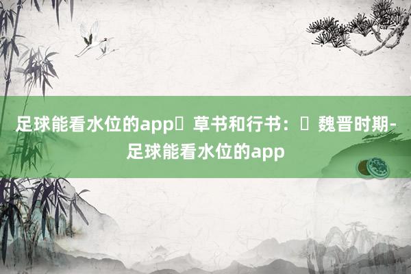 足球能看水位的app‌草书和行书：‌魏晋时期-足球能看水位的app