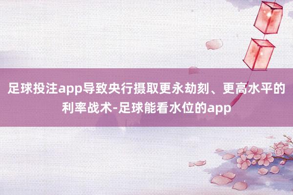 足球投注app导致央行摄取更永劫刻、更高水平的利率战术-足球能看水位的app