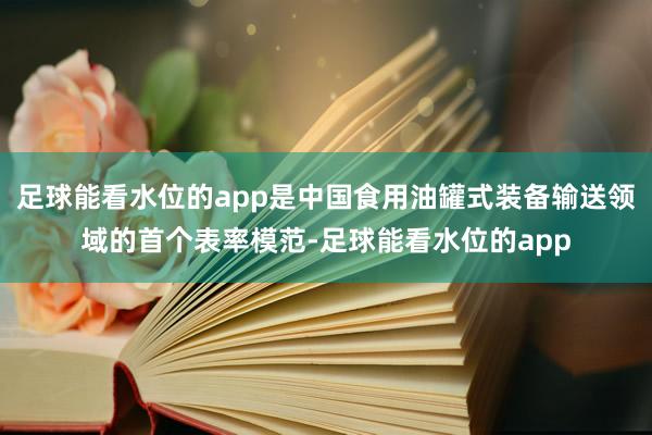 足球能看水位的app是中国食用油罐式装备输送领域的首个表率模范-足球能看水位的app