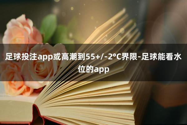 足球投注app或高潮到55+/-2°C界限-足球能看水位的app