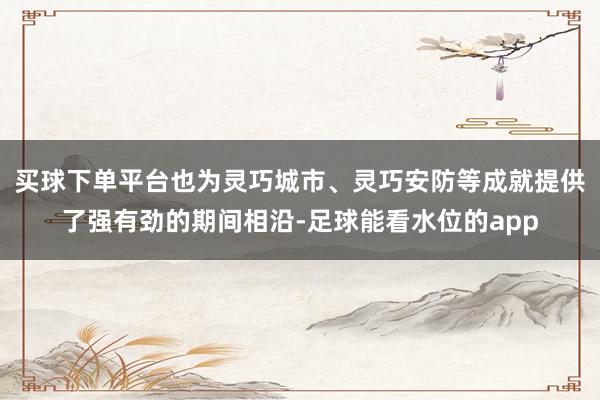 买球下单平台也为灵巧城市、灵巧安防等成就提供了强有劲的期间相沿-足球能看水位的app