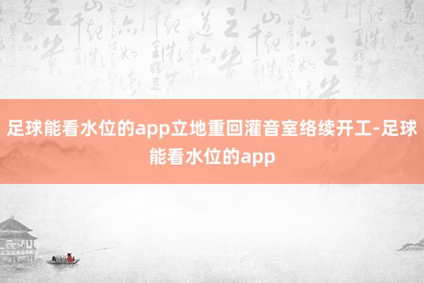 足球能看水位的app立地重回灌音室络续开工-足球能看水位的app