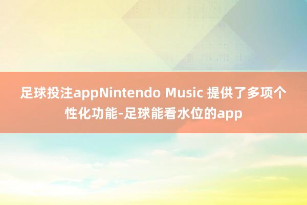 足球投注appNintendo Music 提供了多项个性化功能-足球能看水位的app