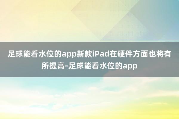 足球能看水位的app新款iPad在硬件方面也将有所提高-足球能看水位的app