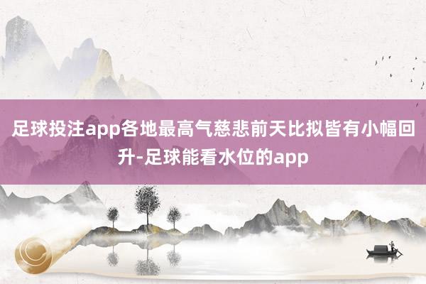 足球投注app各地最高气慈悲前天比拟皆有小幅回升-足球能看水位的app
