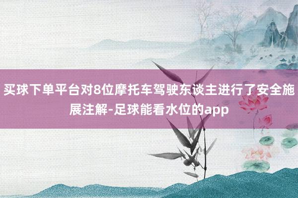 买球下单平台对8位摩托车驾驶东谈主进行了安全施展注解-足球能看水位的app