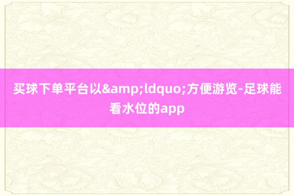买球下单平台以&ldquo;方便游览-足球能看水位的app
