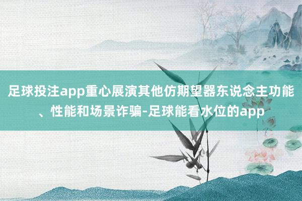 足球投注app重心展演其他仿期望器东说念主功能、性能和场景诈骗-足球能看水位的app