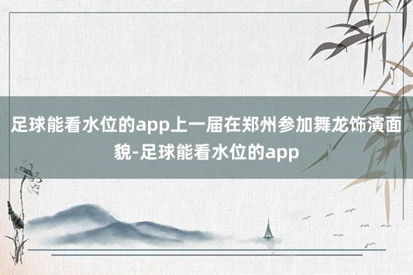 足球能看水位的app上一届在郑州参加舞龙饰演面貌-足球能看水位的app