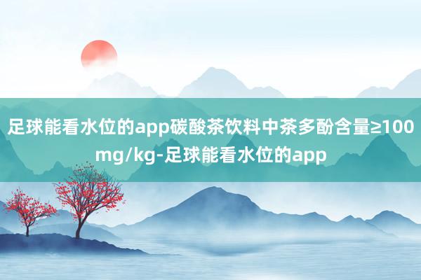 足球能看水位的app碳酸茶饮料中茶多酚含量≥100mg/kg-足球能看水位的app