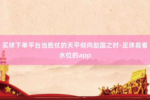 买球下单平台当胜仗的天平倾向赵国之时-足球能看水位的app