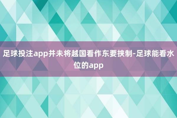 足球投注app并未将越国看作东要挟制-足球能看水位的app
