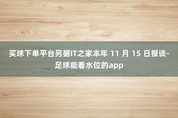 买球下单平台另据IT之家本年 11 月 15 日报谈-足球能看水位的app