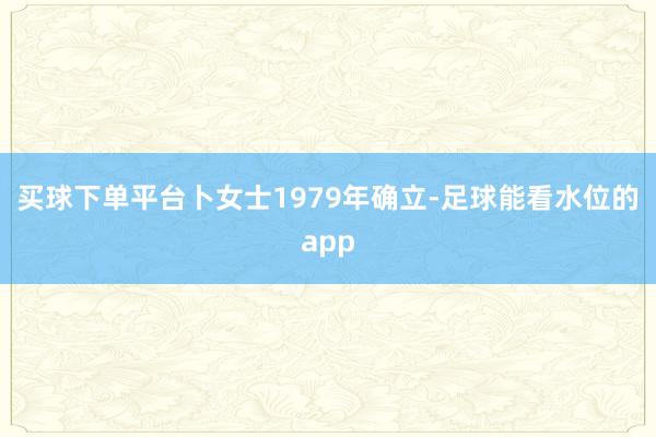 买球下单平台卜女士1979年确立-足球能看水位的app