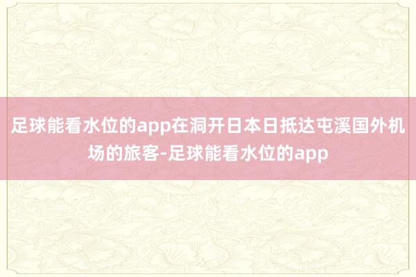 足球能看水位的app在洞开日本日抵达屯溪国外机场的旅客-足球能看水位的app