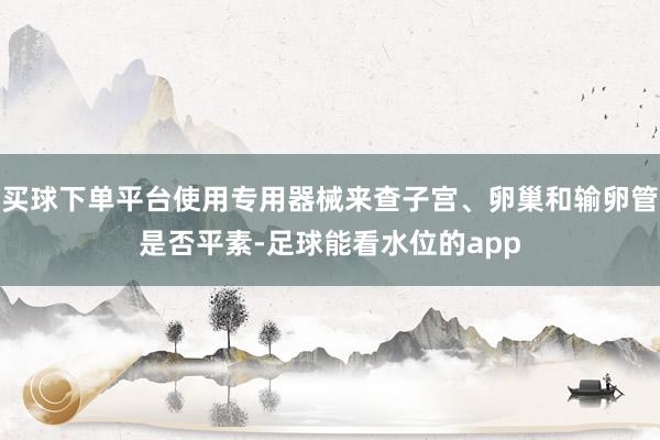 买球下单平台使用专用器械来查子宫、卵巢和输卵管是否平素-足球能看水位的app