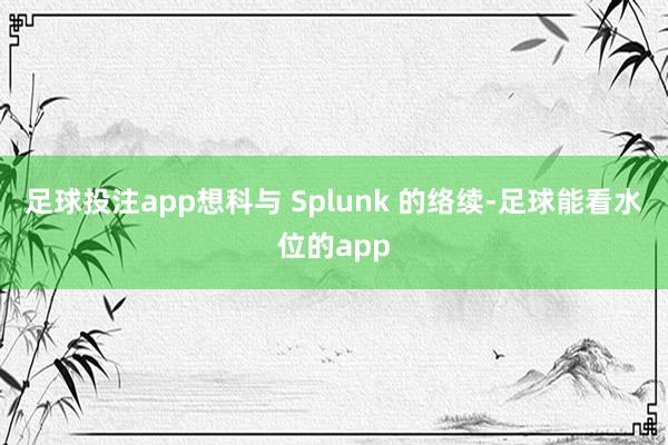 足球投注app想科与 Splunk 的络续-足球能看水位的app
