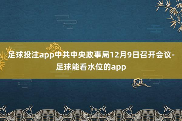 足球投注app中共中央政事局12月9日召开会议-足球能看水位的app