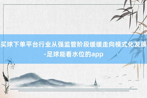 买球下单平台行业从强监管阶段缓缓走向模式化发展-足球能看水位的app
