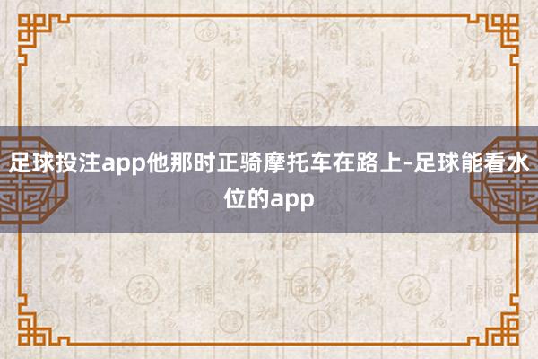 足球投注app他那时正骑摩托车在路上-足球能看水位的app